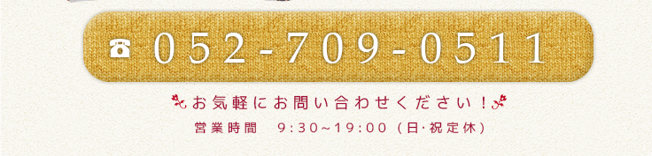 052-709-0511 営業時間　9:30~19:00 (日・祝定休)